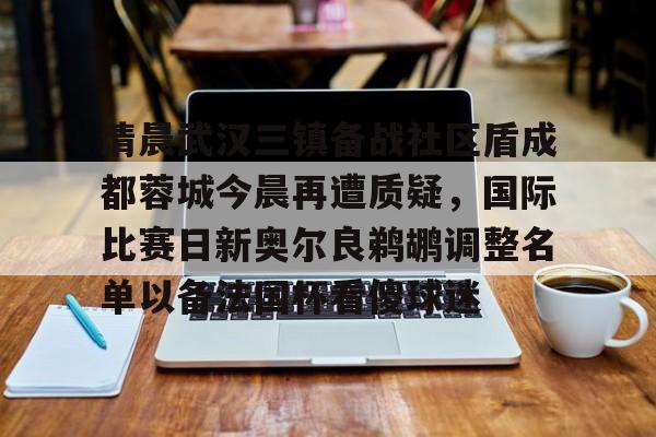 关于清晨武汉三镇备战社区盾成都蓉城今晨再遭质疑,国际比赛日新奥尔良鹈鹕调整名单以备法国杯看傻球迷的信息 关于清晨武汉三镇备战社区盾成都蓉城今晨再遭质疑,国际比赛日新奥尔良鹈鹕调整名单以备法国杯看傻球迷的信息